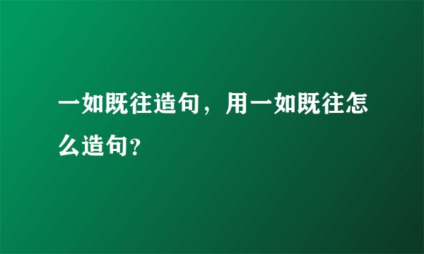 一如既往造句，用一如既往怎么造句？