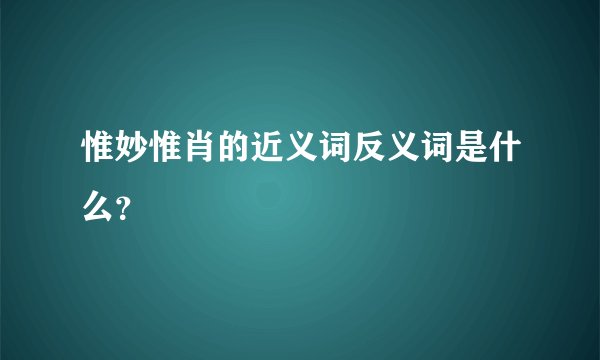 惟妙惟肖的近义词反义词是什么？