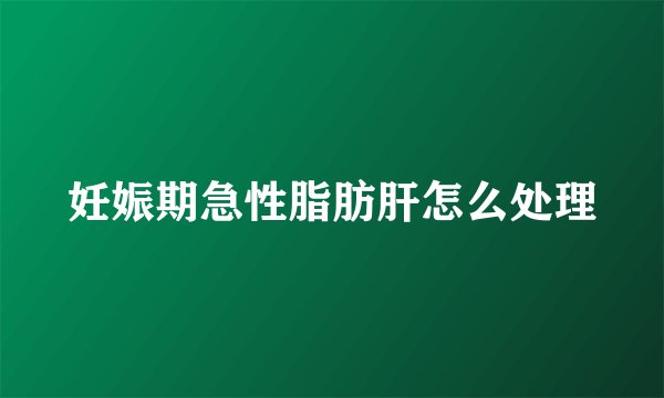 妊娠期急性脂肪肝怎么处理