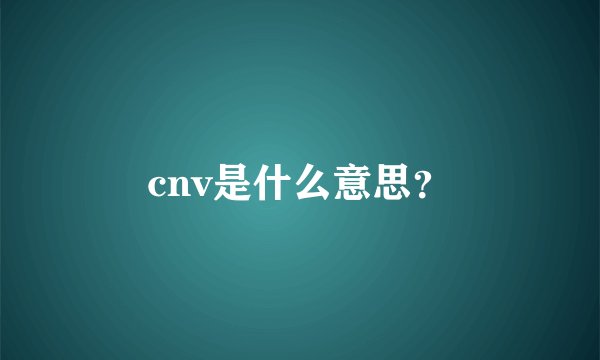 cnv是什么意思？