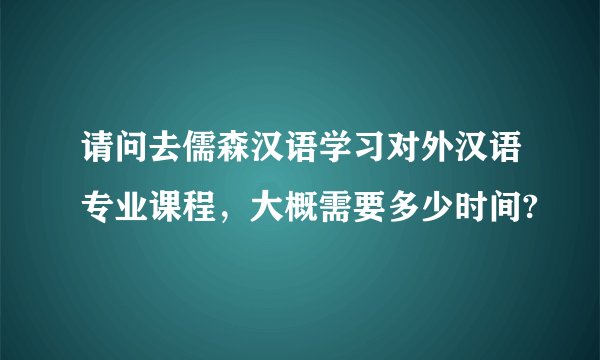 请问去儒森汉语学习对外汉语专业课程，大概需要多少时间?