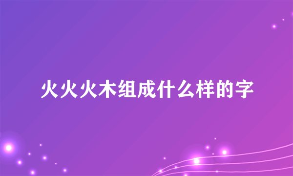 火火火木组成什么样的字