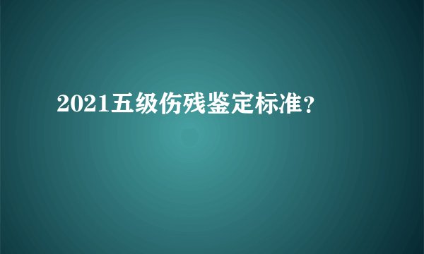 2021五级伤残鉴定标准？