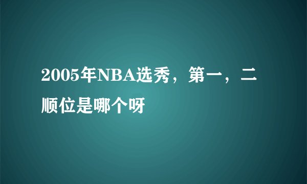 2005年NBA选秀，第一，二顺位是哪个呀