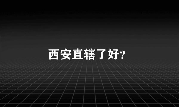西安直辖了好？