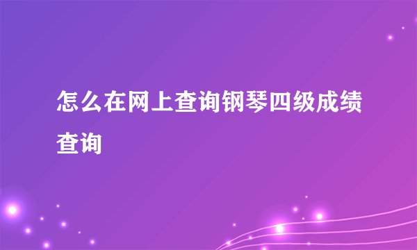 怎么在网上查询钢琴四级成绩查询