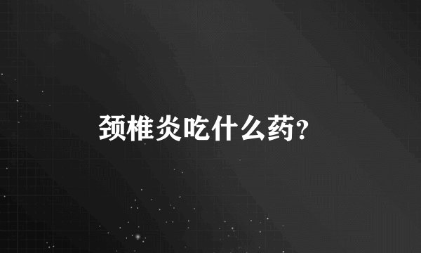 颈椎炎吃什么药？