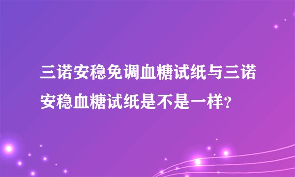三诺安稳免调血糖试纸与三诺安稳血糖试纸是不是一样？