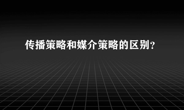 传播策略和媒介策略的区别？