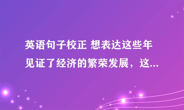 英语句子校正 想表达这些年见证了经济的繁荣发展，这么说可不可以