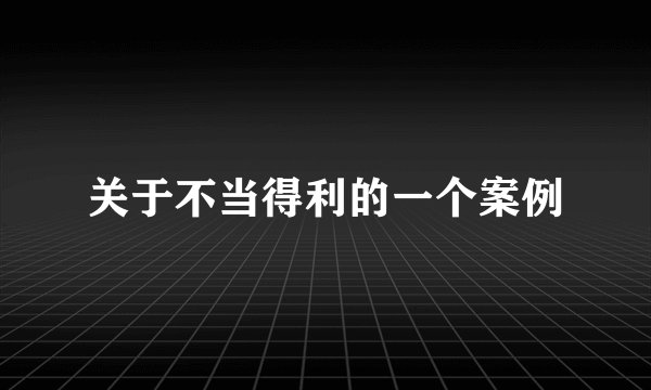 关于不当得利的一个案例
