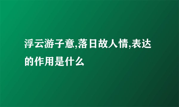 浮云游子意,落日故人情,表达的作用是什么