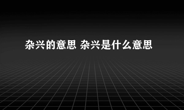 杂兴的意思 杂兴是什么意思