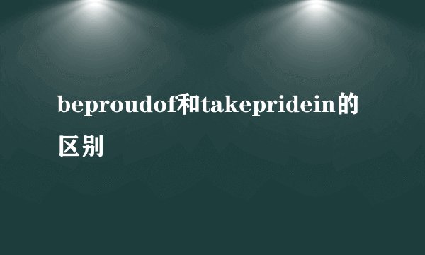 beproudof和takepridein的区别