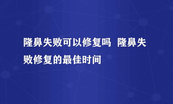 隆鼻失败可以修复吗  隆鼻失败修复的最佳时间
