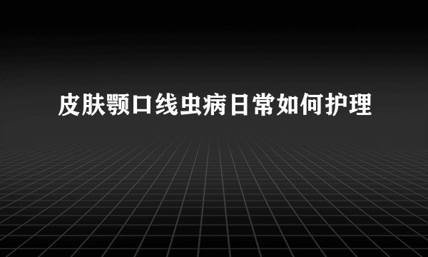皮肤颚口线虫病日常如何护理