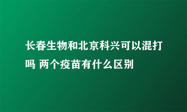 长春生物和北京科兴可以混打吗 两个疫苗有什么区别