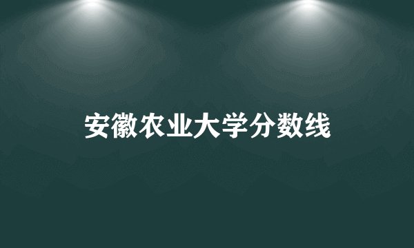 安徽农业大学分数线