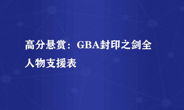 高分悬赏：GBA封印之剑全人物支援表