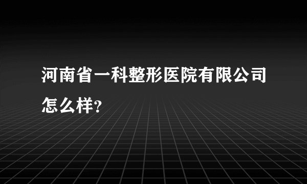 河南省一科整形医院有限公司怎么样？