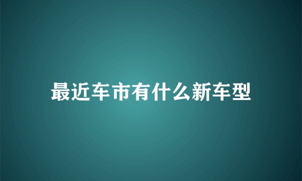 最近车市有什么新车型