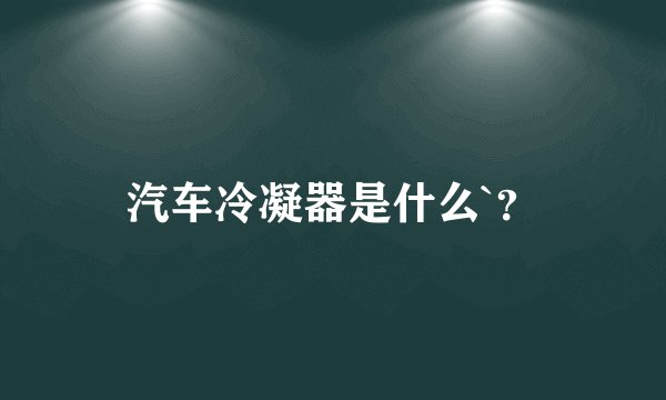 汽车冷凝器是什么`？