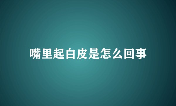 嘴里起白皮是怎么回事