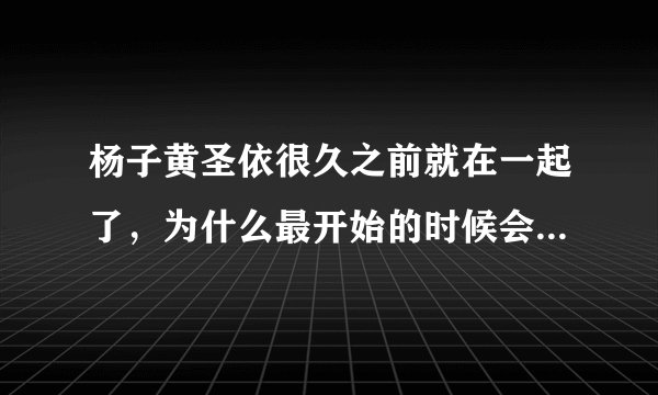 杨子黄圣依很久之前就在一起了，为什么最开始的时候会隐婚呢？