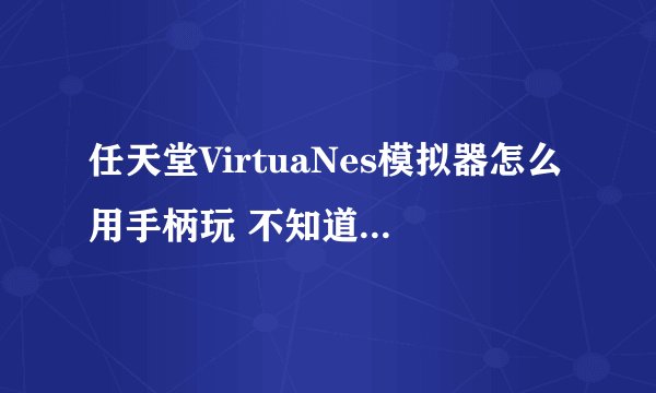 任天堂VirtuaNes模拟器怎么用手柄玩 不知道在哪里设置