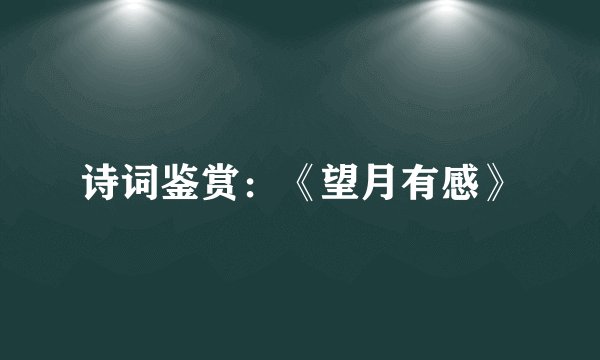 诗词鉴赏：《望月有感》