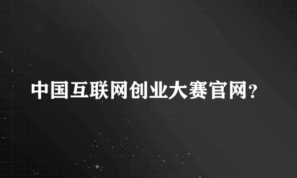 中国互联网创业大赛官网？
