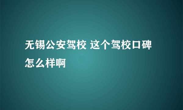 无锡公安驾校 这个驾校口碑怎么样啊