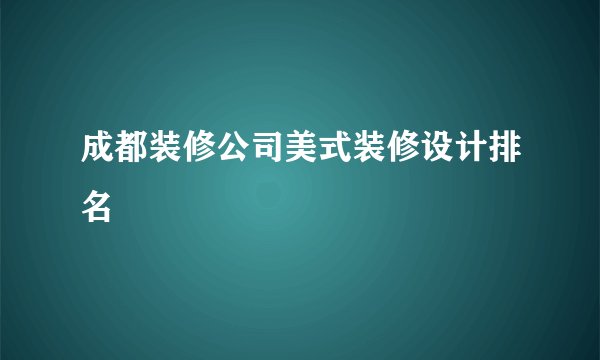 成都装修公司美式装修设计排名
