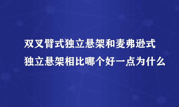双叉臂式独立悬架和麦弗逊式独立悬架相比哪个好一点为什么