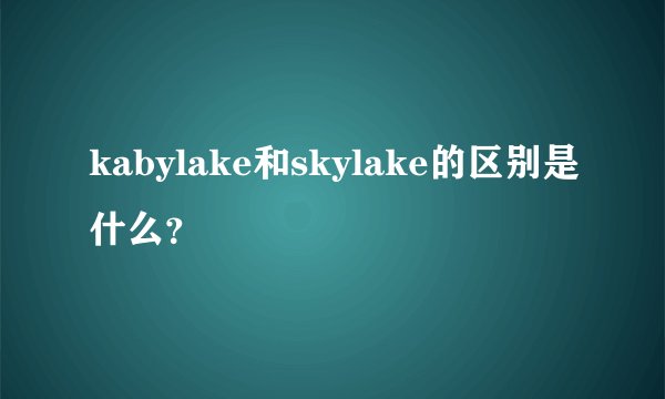 kabylake和skylake的区别是什么？
