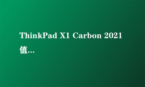 ThinkPad X1 Carbon 2021 值得入手吗？
