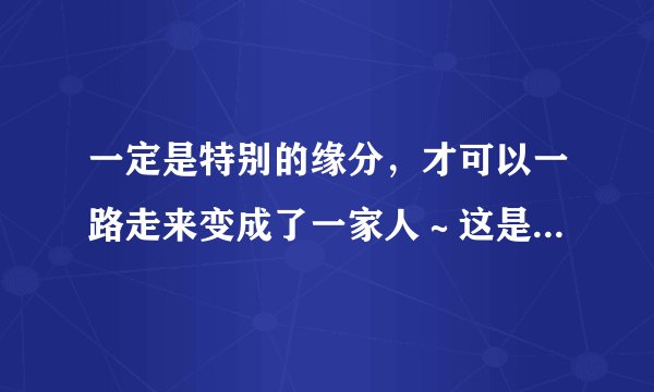 一定是特别的缘分，才可以一路走来变成了一家人～这是歌词，求歌名？？？