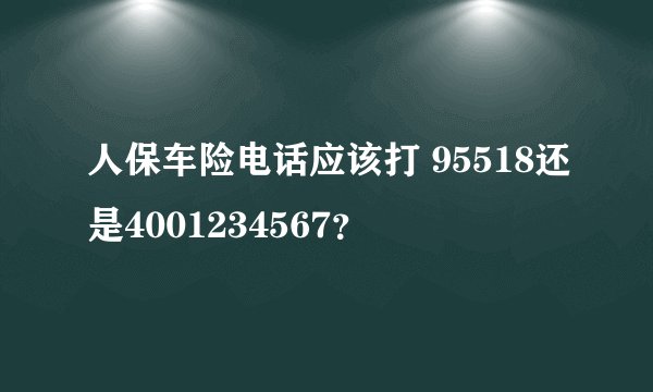 人保车险电话应该打 95518还是4001234567？