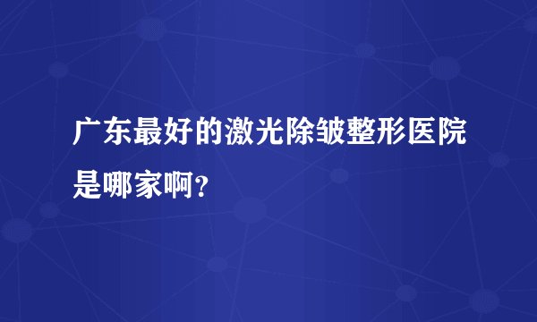 广东最好的激光除皱整形医院是哪家啊？