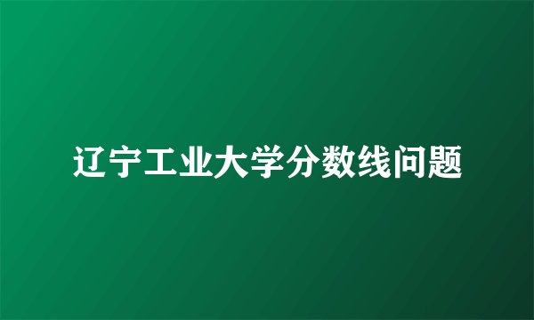 辽宁工业大学分数线问题