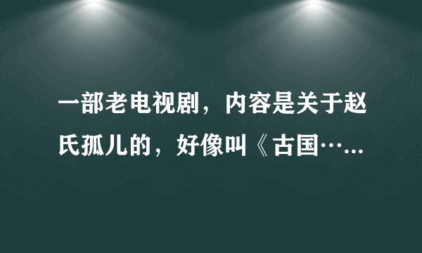 一部老电视剧，内容是关于赵氏孤儿的，好像叫《古国……》什么的？