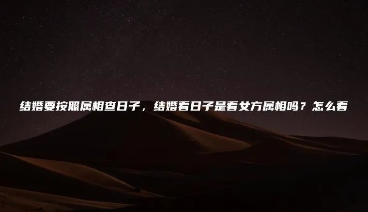 结婚要按照属相查日子，结婚看日子是看女方属相吗？怎么看
