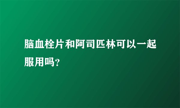 脑血栓片和阿司匹林可以一起服用吗？