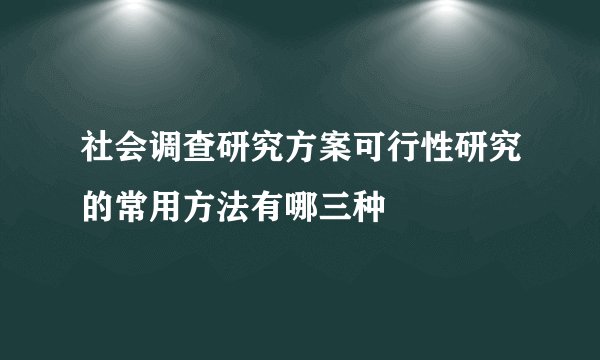 社会调查研究方案可行性研究的常用方法有哪三种