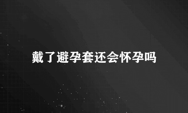 戴了避孕套还会怀孕吗
