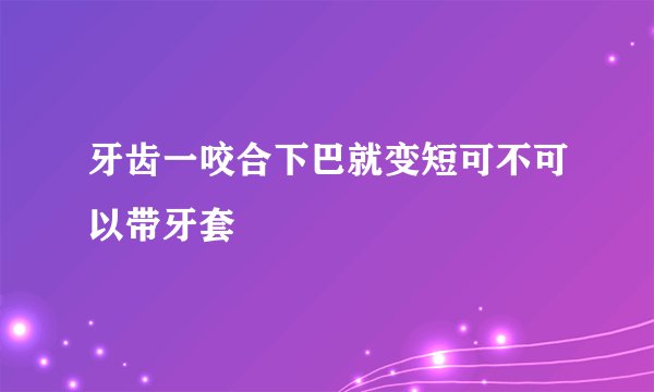 牙齿一咬合下巴就变短可不可以带牙套
