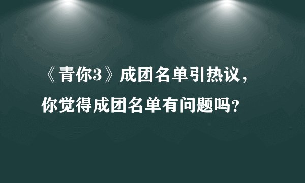 《青你3》成团名单引热议，你觉得成团名单有问题吗？