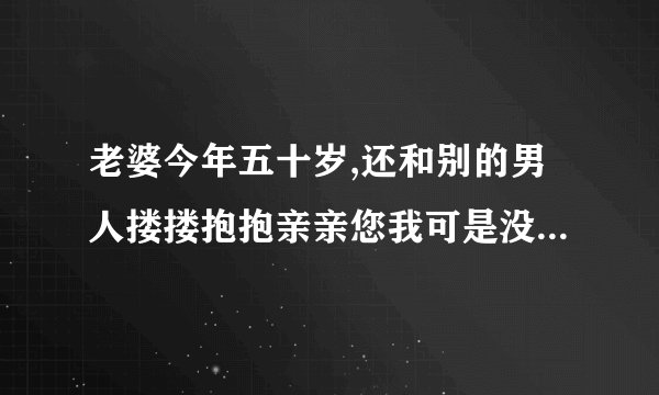 老婆今年五十岁,还和别的男人搂搂抱抱亲亲您我可是没发生关系,我该怎么办？