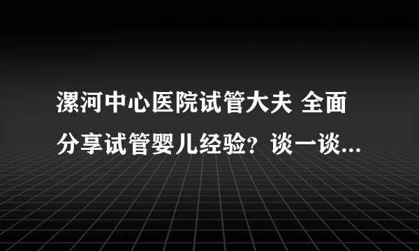 漯河中心医院试管大夫 全面分享试管婴儿经验？谈一谈我使用体验