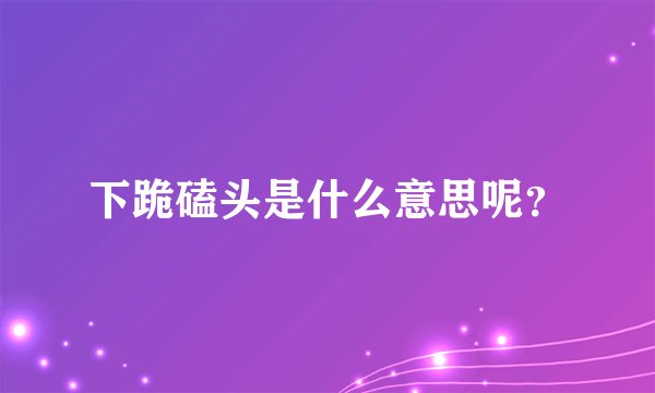 下跪磕头是什么意思呢？